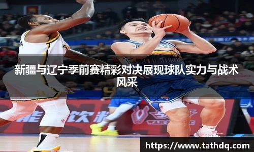 新疆与辽宁季前赛精彩对决展现球队实力与战术风采