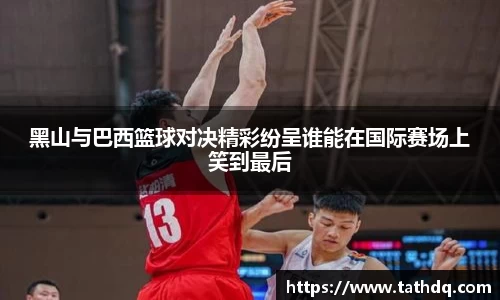 黑山与巴西篮球对决精彩纷呈谁能在国际赛场上笑到最后