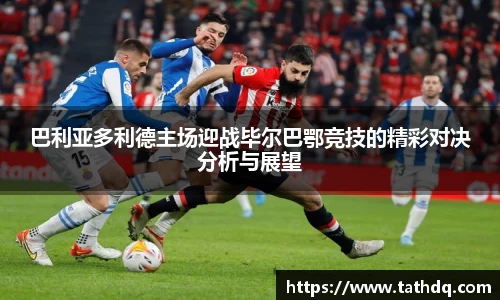 巴利亚多利德主场迎战毕尔巴鄂竞技的精彩对决分析与展望