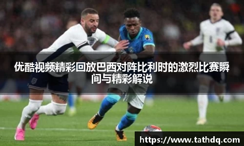 优酷视频精彩回放巴西对阵比利时的激烈比赛瞬间与精彩解说